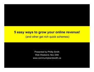 5 easy ways to grow your online revenue!
      (and other get rich quick schemes)




            Presented by Phillip Smith
            Web Weekend, Nov 24th
           www.communitybandwidth.ca
 