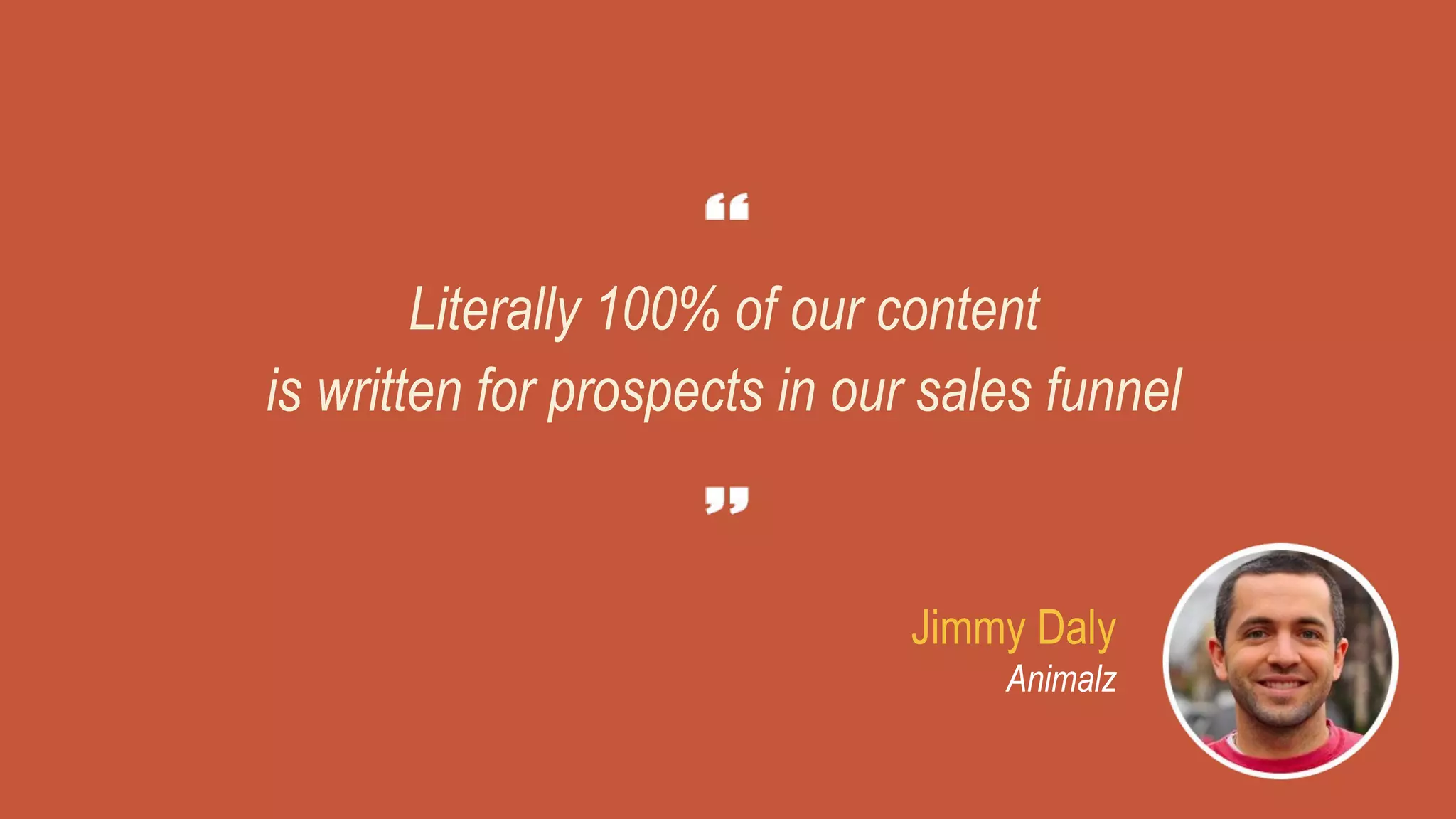 Literally 100% of our content
is written for prospects in our sales funnel
Jimmy Daly
Animalz
 