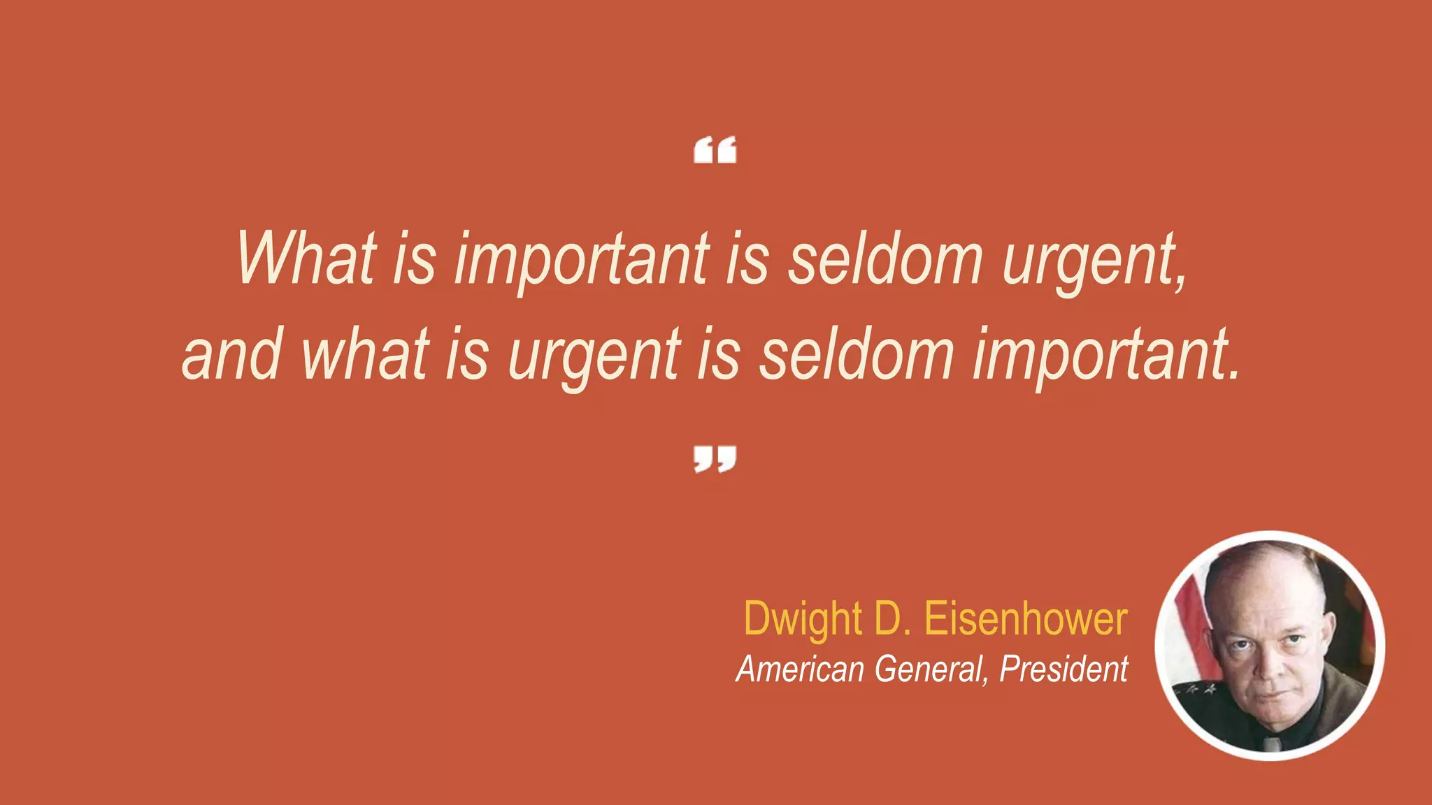 What is important is seldom urgent,
and what is urgent is seldom important.
Dwight D. Eisenhower
American General, President
 