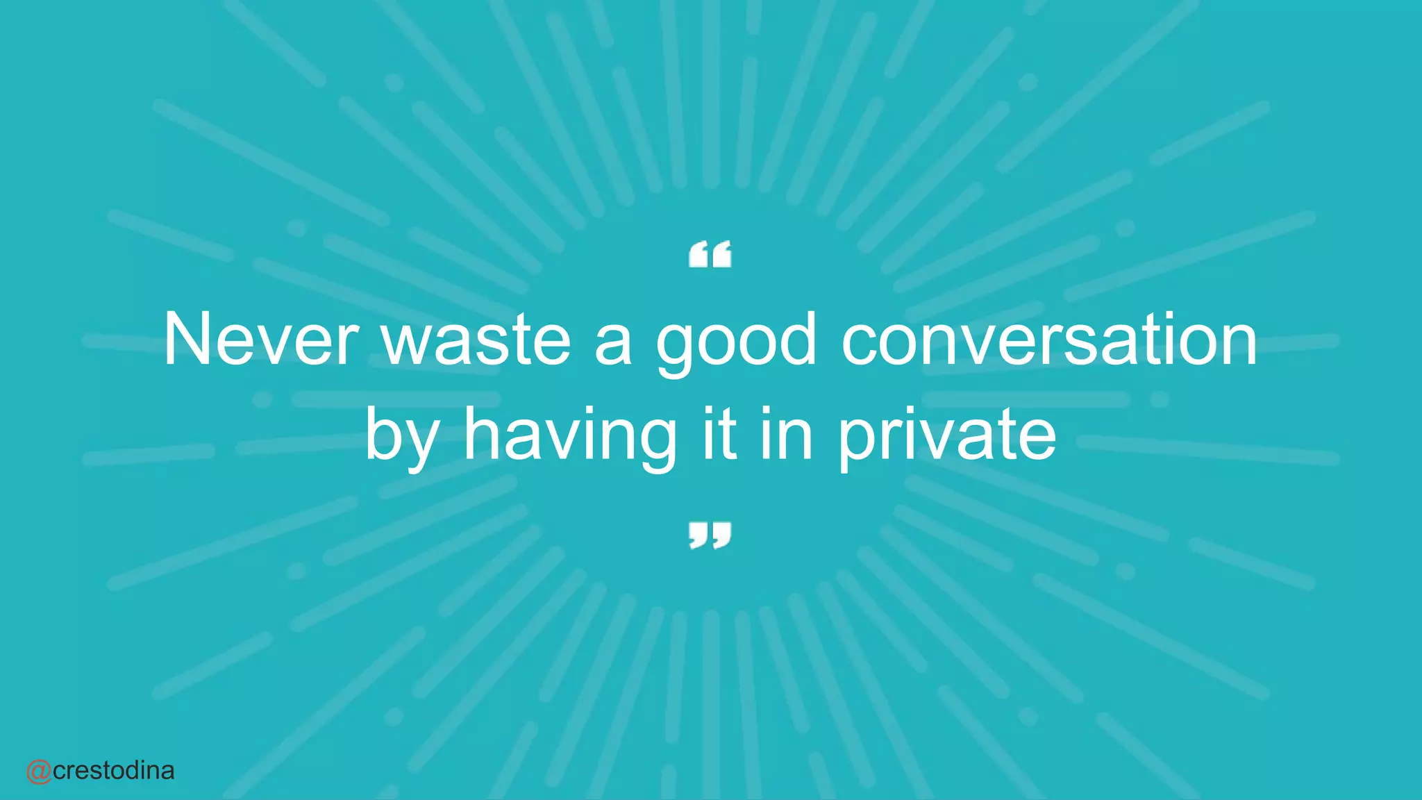 @crestodina
Never waste a good conversation
by having it in private
 
