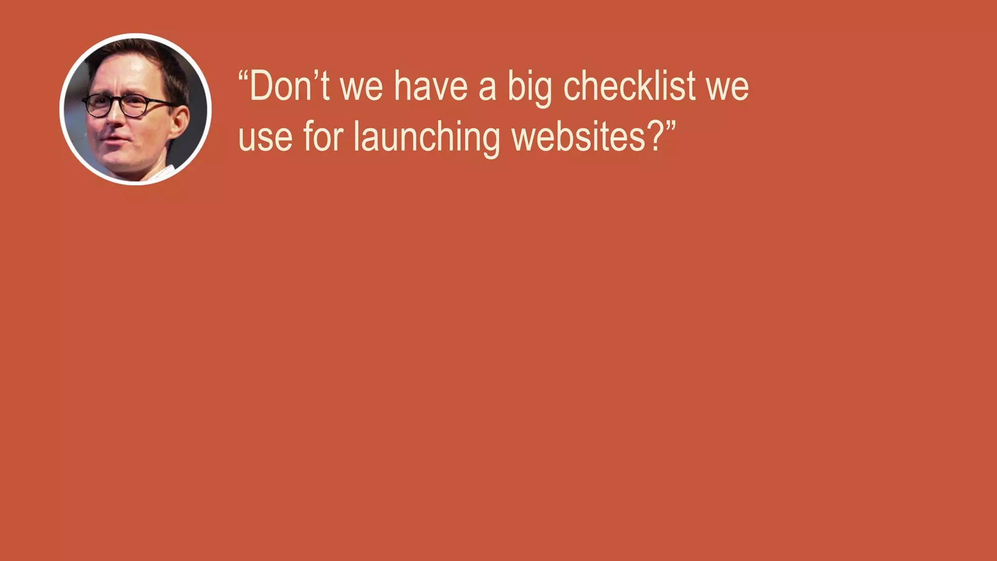 “Don’t we have a big checklist we
use for launching websites?”
 