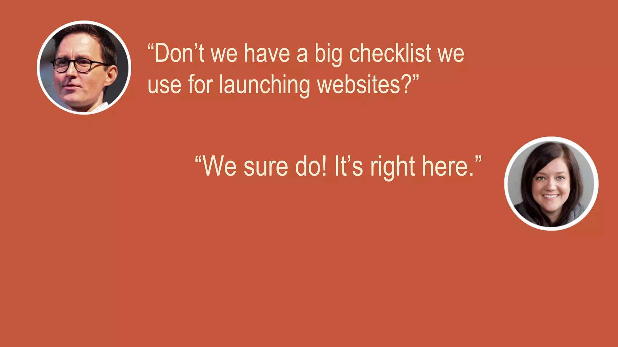“Don’t we have a big checklist we
use for launching websites?”
“We sure do! It’s right here.”
 