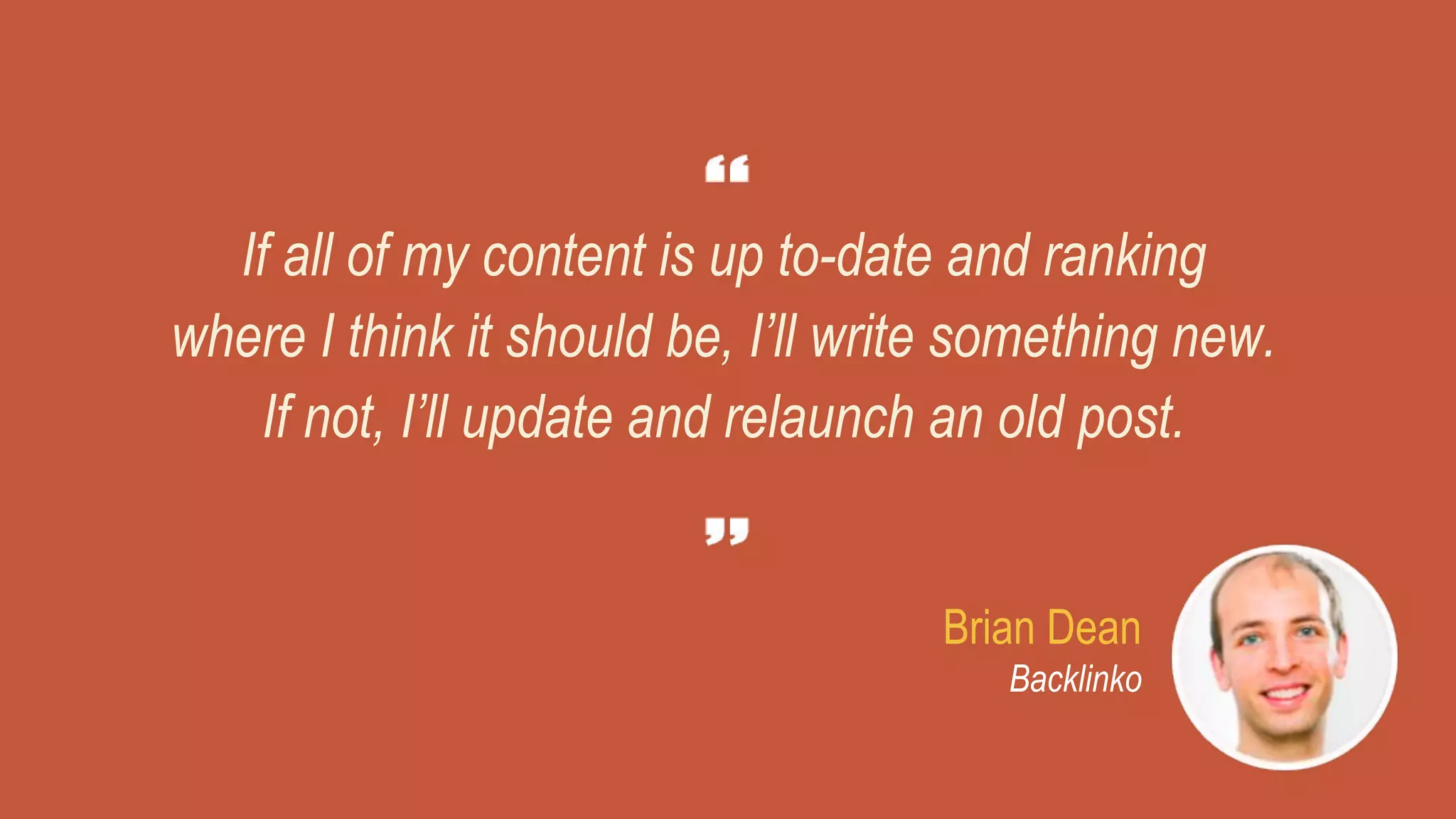 If all of my content is up to-date and ranking
where I think it should be, I’ll write something new.
If not, I’ll update and relaunch an old post.
Brian Dean
Backlinko
 