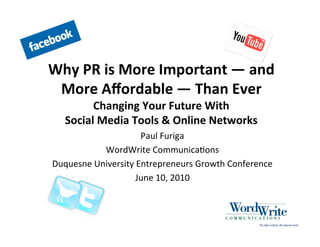 Paul Furiga
WordWrite Communica3ons
Duquesne University Entrepreneurs Growth Conference
June 10, 2010
Why PR is More Important — and
More Aﬀordable — Than Ever
Changing Your Future With
Social Media Tools & Online Networks
 