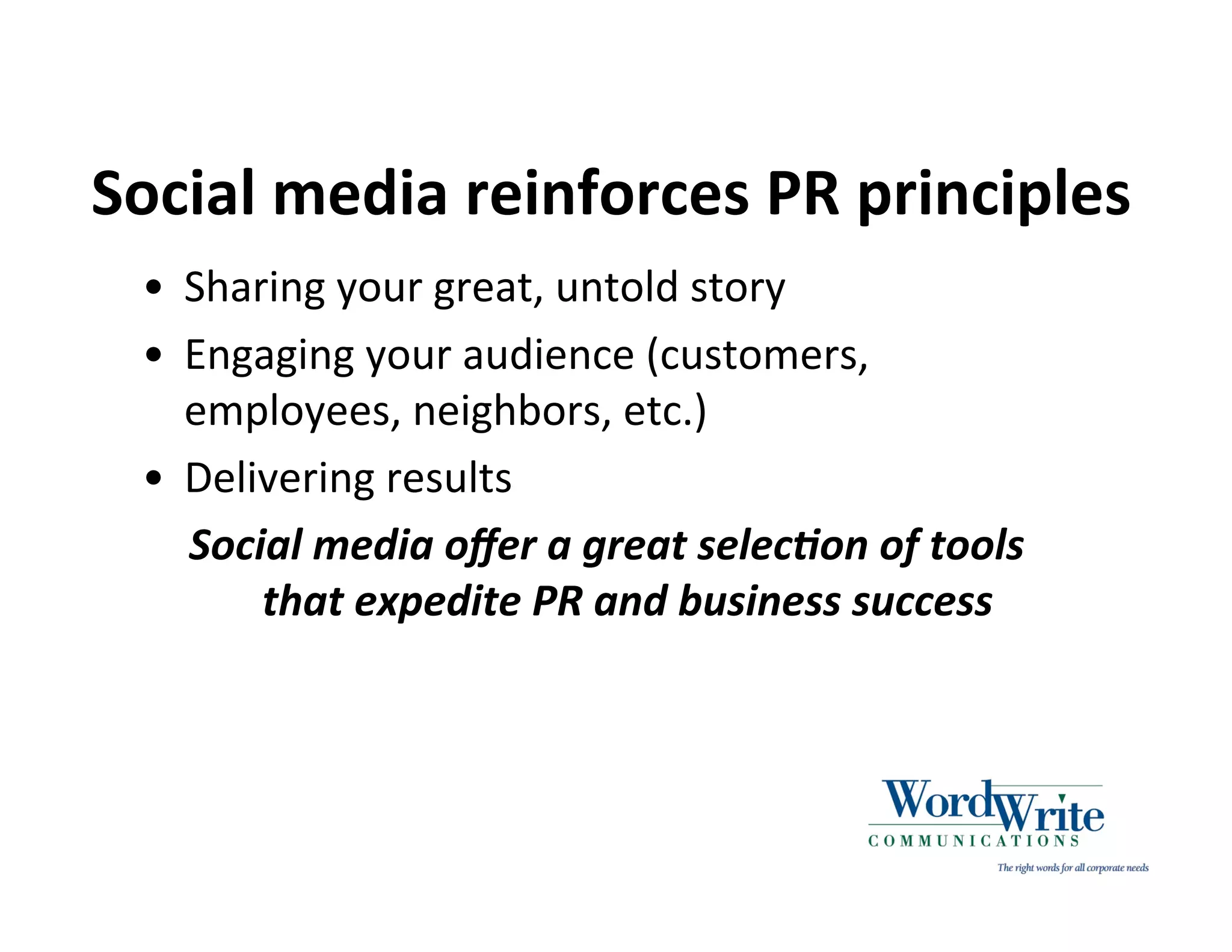 Social media reinforces PR principles
 • Sharing your great, untold story
 • Engaging your audience (customers,
   employees, neighbors, etc.)
 • Delivering results
   Social media oﬀer a great selec0on of tools
       that expedite PR and business success
 