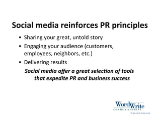 Social media reinforces PR principles
 • Sharing your great, untold story
 • Engaging your audience (customers,
   employees, neighbors, etc.)
 • Delivering results
   Social media oﬀer a great selec0on of tools
       that expedite PR and business success
 