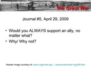 Journal #5, April 29, 2009
• Would you ALWAYS support an ally, no
matter what?
• Why/ Why not?
Header image courtesy of: www.usgennet.org/.../ preservation/dav1/pg185.htm
 