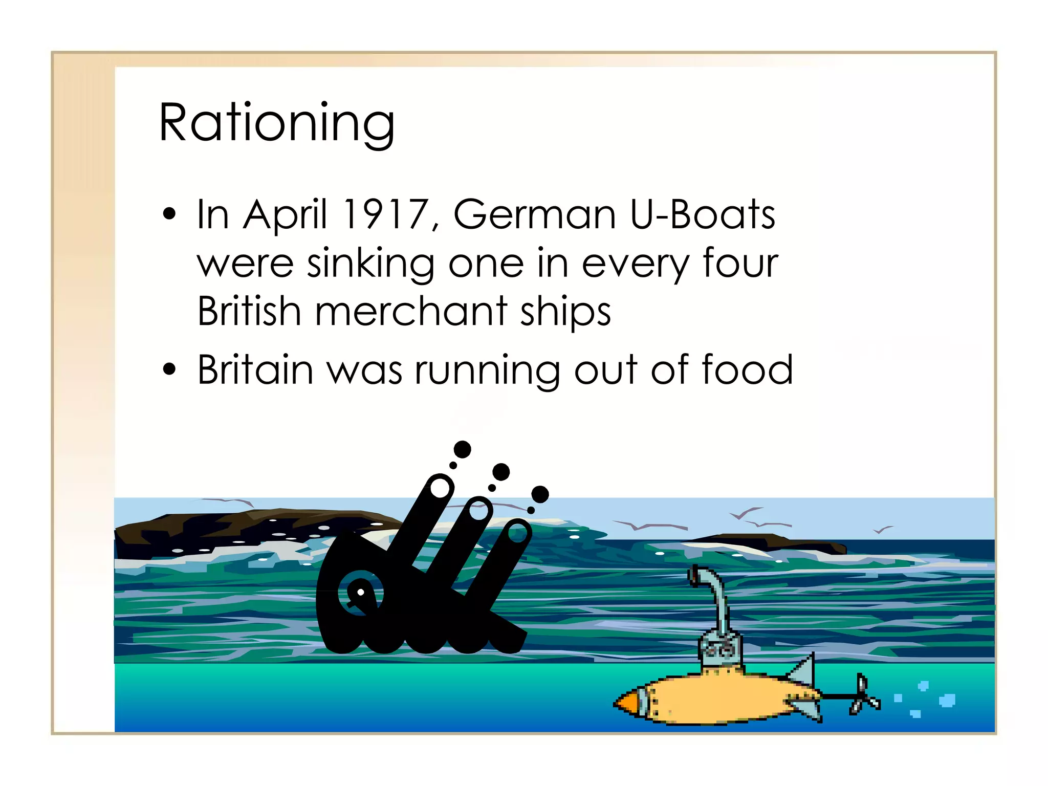 Rationing In April 1917, German U-Boats were sinking one in every four British merchant ships Britain was running out of food 