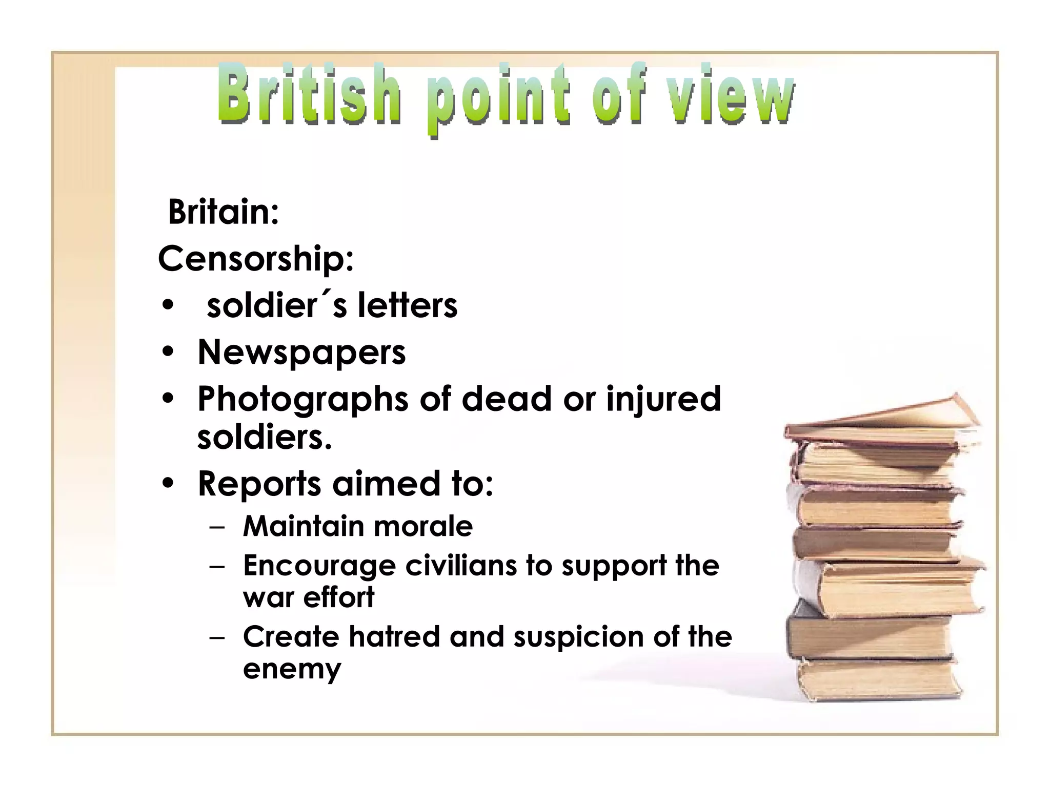 Britain:  Censorship: soldier´s letters  Newspapers Photographs of dead or injured soldiers. Reports aimed to: Maintain morale Encourage civilians to support the war effort Create hatred and suspicion of the enemy British point of view 