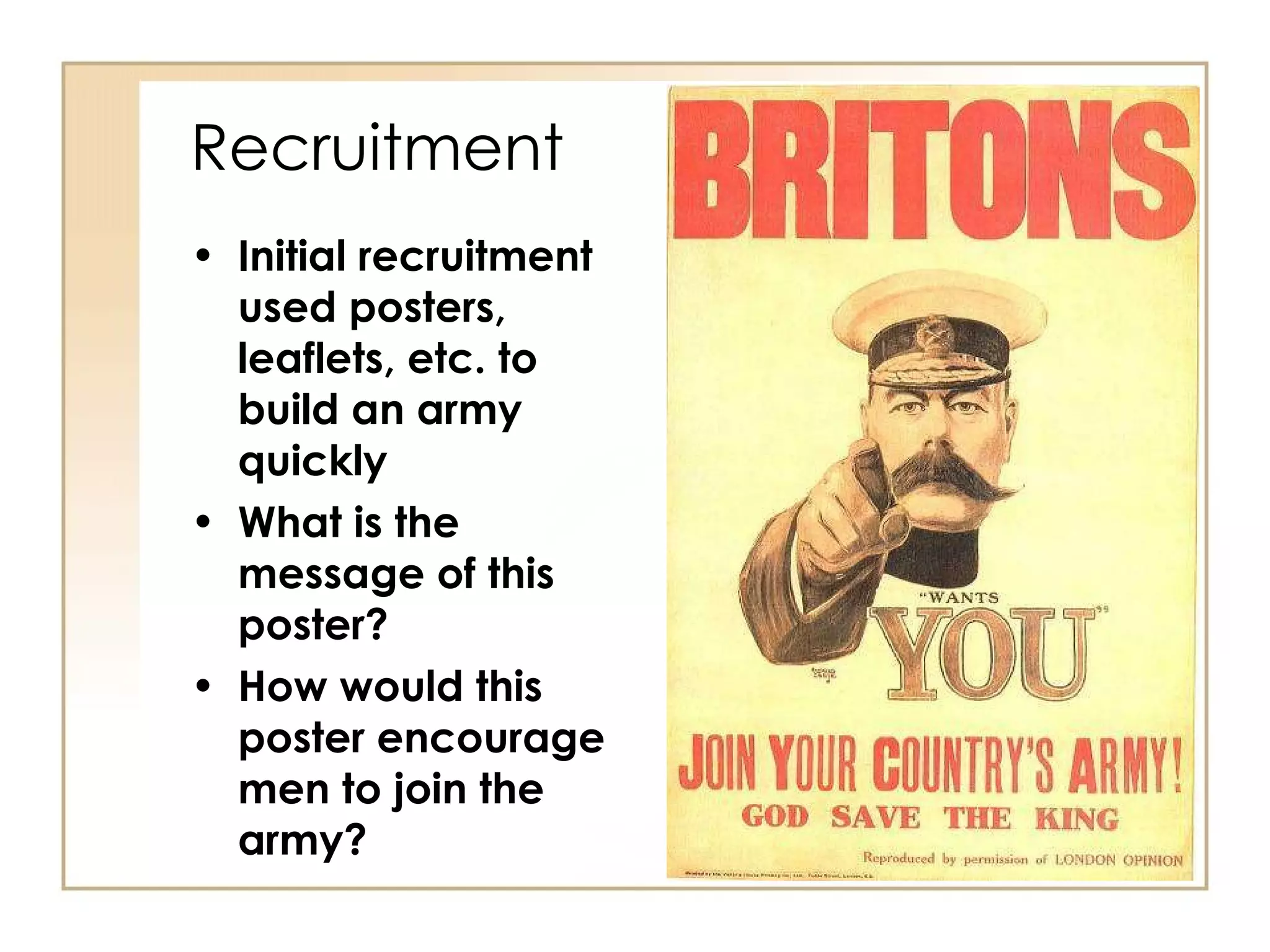 Recruitment Initial recruitment used posters, leaflets, etc. to build an army quickly What is the message of this poster? How would this poster encourage men to join the army? 