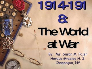 1914-1918: The World at War By:  Ms. Susan M. Pojer Horace Greeley H. S. Chappaqua, NY 