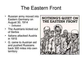 The Eastern Front Russian army moved into Eastern Germany on August 30, 1914 Defeated The Austrians kicked out of Serbia Italians attacked Austria in 1915 G. came to Austrian aid and pushed Russians back 300 miles into own territory 