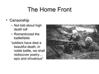 The Home Front Censorship  Not told about high death toll Romanticized the battlefields “ soldiers have died a beautiful death, in noble battle, we shall rediscover poetry…epic and chivalrous” 