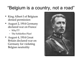 “ Belgium is a country, not a road” King Albert I of Belgium denied permission August 2, 1914 Germany declared war on France Why???  The Schlieffen Plan! August 4, 1914 Great Britain declared war on Germany for violating Belgian neutrality 