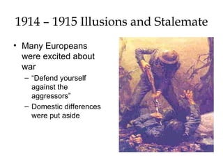 1914 – 1915 Illusions and Stalemate Many Europeans were excited about war “ Defend yourself against the aggressors” Domestic differences were put aside 