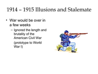 1914 – 1915 Illusions and Stalemate War would be over in a few weeks Ignored the length and brutality of the American Civil War (prototype to World War I) 