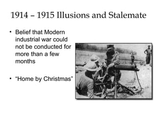 1914 – 1915 Illusions and Stalemate Belief that Modern industrial war could not be conducted for more than a few months “ Home by Christmas” 