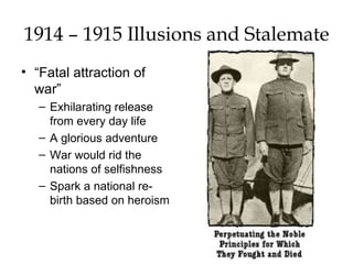 1914 – 1915 Illusions and Stalemate “ Fatal attraction of war” Exhilarating release from every day life A glorious adventure War would rid the nations of selfishness Spark a national re-birth based on heroism 
