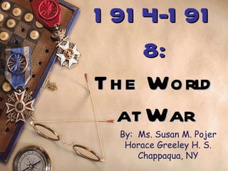 1 91 4-1 91
     8:
Th e World
  at War
  By: Ms. Susan M. Pojer
   Horace Greeley H. S.
      Chappaqua, NY
 