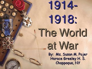 1914-
 1918:
The World
 at War
 By: Ms. Susan M. Pojer
  Horace Greeley H. S.
     Chappaqua, NY
 