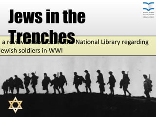a review of sources in the National Library regarding
Jewish soldiers in WWI
Jews in the
Trenches
 