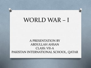WORLD WAR – I
A PRESENTATION BY
ABDULLAH AHSAN
CLASS: VII-A
PAKISTAN INTERNATIONAL SCHOOL, QATAR
 