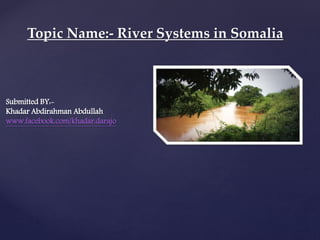 Submitted BY:-
Khadar Abdirahman Abdullah
www.facebook.com/khadar.darajo
Topic Name:- River Systems in Somalia
 
