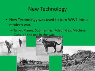 New Technology
• New Technology was used to turn WW1 into a
modern war.
– Tanks, Planes, Submarines, Poison Gas, Machine
Guns all see use in the war.
 