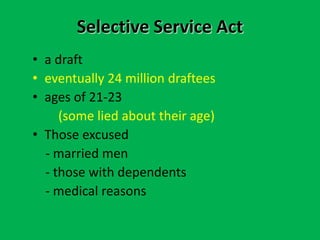 Selective Service Act
• a draft
• eventually 24 million draftees
• ages of 21-23
(some lied about their age)
• Those excused
- married men
- those with dependents
- medical reasons
 