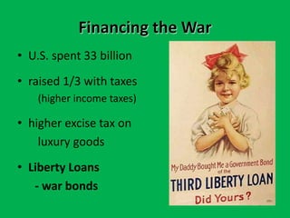 Financing the War
• U.S. spent 33 billion
• raised 1/3 with taxes
(higher income taxes)
• higher excise tax on
luxury goods
• Liberty Loans
- war bonds
 