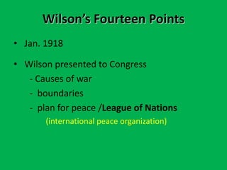 Wilson’s Fourteen Points
• Jan. 1918
• Wilson presented to Congress
- Causes of war
- boundaries
- plan for peace /League of Nations
(international peace organization)
 