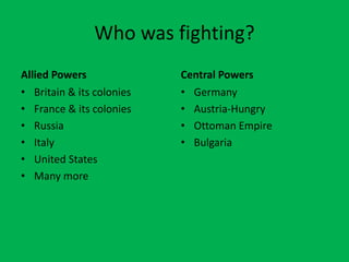 Who was fighting?
Allied Powers Central Powers
• Britain & its colonies
• France & its colonies
• Russia
• Italy
• United States
• Many more
• Germany
• Austria-Hungry
• Ottoman Empire
• Bulgaria
 