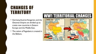 CHANGES OF
TERRITORY
• Germany,Austria-Hungarian, and the
Ottoman Empire are divided up to
create new countries in Eastern
Europe and the Middle East.
• The nation ofYugoslavia is created in
the Balkans.
 