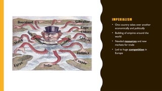 IMPERIALISM
• One country takes over another
economically and politically
• Building of empires around the
world
• Needed resources and new
markets for trade
• Led to huge competition in
Europe
 