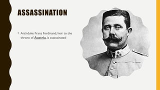 ASSASSINATION
• Archduke Franz Ferdinand, heir to the
throne of Austria, is assassinated
 