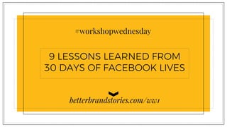 #workshopwednesday
9 LESSONS LEARNED FROM
30 DAYS OF FACEBOOK LIVES
betterbrandstories.com/ww1
 