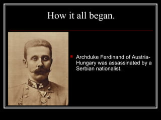 How it all began.



        Archduke Ferdinand of Austria-
         Hungary was assassinated by a
         Serbian nationalist.
 