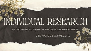individual research
JES MARCUS G. PASCUAL
ON EARLY REVOLTS OF EARLY FILIPINOS AGAINST SPANISH REGIME.
 