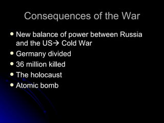 Consequences of the War New balance of power between Russia and the US   Cold War Germany divided 36 million killed The holocaust Atomic bomb 