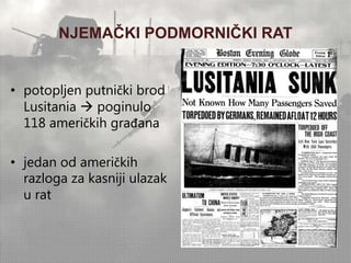 NJEMAČKI PODMORNIČKI RAT 
• potopljen putnički brod 
Lusitania  poginulo 
118 američkih građana 
• jedan od američkih 
razloga za kasniji ulazak 
u rat 
 