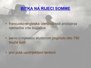 BITKA NA RIJECI SOMME 
• francusko-engleska ofenziva radi probijanja 
njemačke crte bojišnice 
• samo u mjesecu studenom poginulo oko 750 
tisuća ljudi 
• prvi puta upotrijebljeni tenkovi 
 