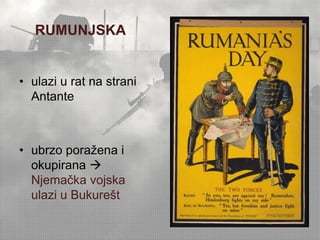 RUMUNJSKA 
• ulazi u rat na strani 
Antante 
• ubrzo poražena i 
okupirana  
Njemačka vojska 
ulazi u Bukurešt 
 