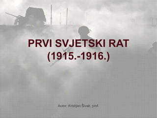 PRVI SVJETSKI RAT 
(1915.-1916.) 
Autor: Kristijan Šivak, prof. 
 