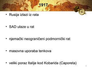 2 
1917. 
• Rusija izlazi iz rata 
• SAD ulaze u rat 
• njemački neograničeni podmornički rat 
• masovna uporaba tenkova 
• veliki poraz Italije kod Kobarida (Caporeta) 
 
