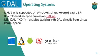14
Operating Systems
DAL SW is supported on Windows, Linux, Android and UEFI
It is released as open source on GitHub
MEI DAL (“KDI”) – enables working with DAL directly from Linux
kernel space.
 