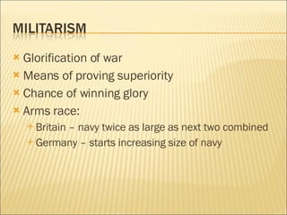 Glorification of war Means of proving superiority Chance of winning glory Arms race: Britain – navy twice as large as next two combined Germany – starts increasing size of navy 