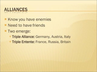 Know you have enemies Need to have friends Two emerge: Triple Alliance:  Germany, Austria, Italy Triple Entente:  France, Russia, Britain 