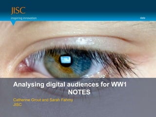 date Presenter or main title… Analysing digital audiences for WW1 NOTES  Session Title or subtitle… Catherine Grout and Sarah FahmyJISC 