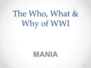 The Who, What &
Why of WWI
MANIA
 