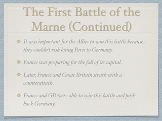 The First Battle of the
 Marne (Continued)
It was important for the A#ies to win this battle because
they couldn’t risk losing Paris to Germany.

France was preparing for the fa# of its capital.

Later, France and Great Britain struck with a
counterattack.

France and GB were able to win this battle and push
back Germany.
 